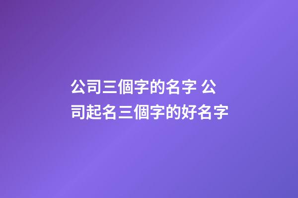 公司三個字的名字 公司起名三個字的好名字